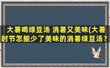 大暑喝绿豆汤 消暑又美味(大暑时节怎能少了美味的消暑绿豆汤？快来品尝这道清凉饮品！)